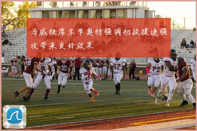 马威缺席末节奥特强调初段提速强攻带来良好效果