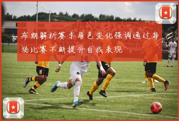 布朗解析赛季角色变化强调通过每场比赛不断提升自我表现