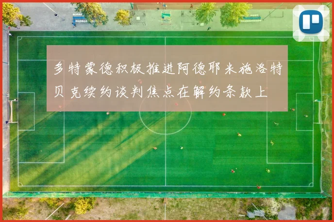 多特蒙德积极推进阿德耶米施洛特贝克续约谈判焦点在解约条款上