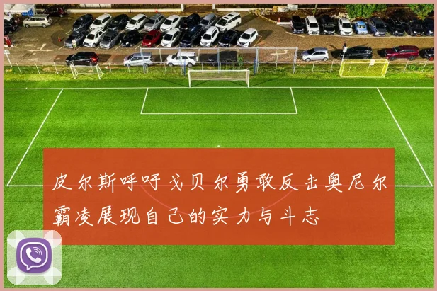 皮尔斯呼吁戈贝尔勇敢反击奥尼尔霸凌展现自己的实力与斗志
