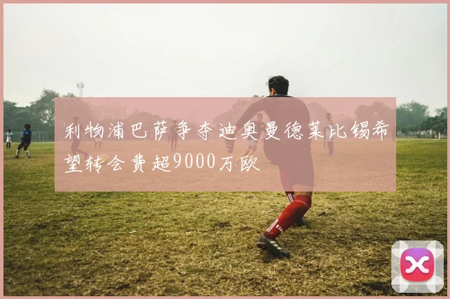利物浦巴萨争夺迪奥曼德莱比锡希望转会费超9000万欧