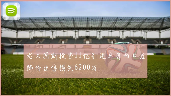 尤文图斯投资11亿引进库普两年后降价出售损失6200万
