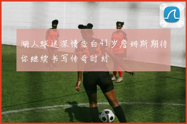 湖人球迷深情告白41岁詹姆斯期待你继续书写传奇时刻