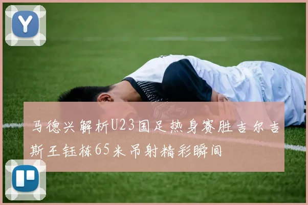 马德兴解析U23国足热身赛胜吉尔吉斯王钰栋65米吊射精彩瞬间