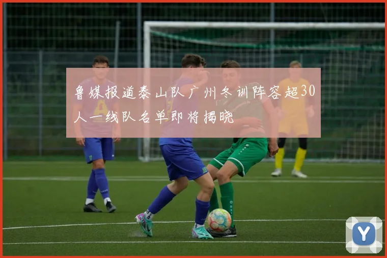 鲁媒报道泰山队广州冬训阵容超30人一线队名单即将揭晓